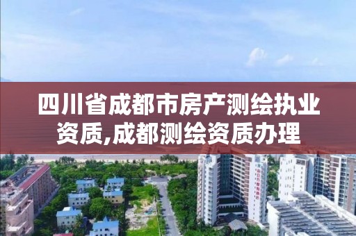 四川省成都市房产测绘执业资质,成都测绘资质办理