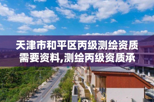 天津市和平区丙级测绘资质需要资料,测绘丙级资质承接业务范围