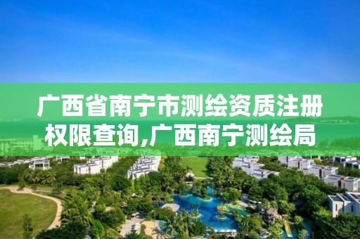 广西省南宁市测绘资质注册权限查询,广西南宁测绘局网址