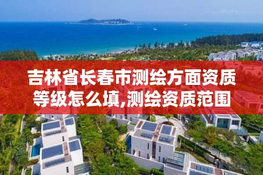 吉林省长春市测绘方面资质等级怎么填,测绘资质范围查询。