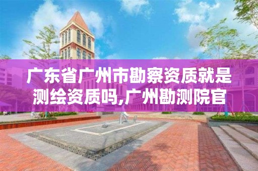 广东省广州市勘察资质就是测绘资质吗,广州勘测院官网