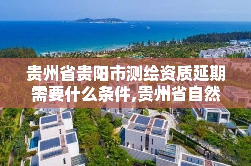 贵州省贵阳市测绘资质延期需要什么条件,贵州省自然资源厅关于测绘资质延长。