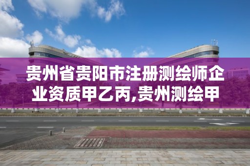 贵州省贵阳市注册测绘师企业资质甲乙丙,贵州测绘甲级资质单位。