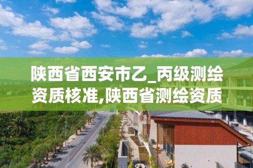 陕西省西安市乙_丙级测绘资质核准,陕西省测绘资质申请材料