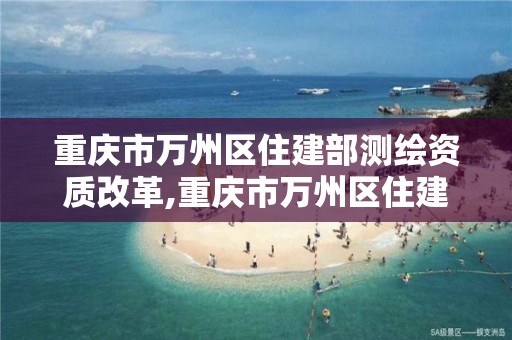 重庆市万州区住建部测绘资质改革,重庆市万州区住建部测绘资质改革最新消息