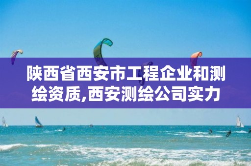 陕西省西安市工程企业和测绘资质,西安测绘公司实力排名