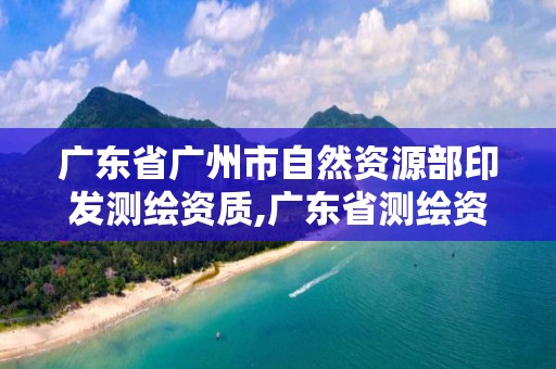 广东省广州市自然资源部印发测绘资质,广东省测绘资质办理流程。