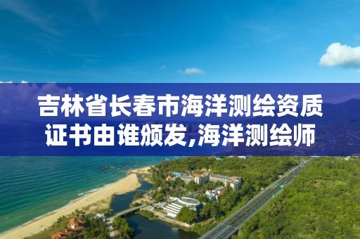 吉林省长春市海洋测绘资质证书由谁颁发,海洋测绘师。