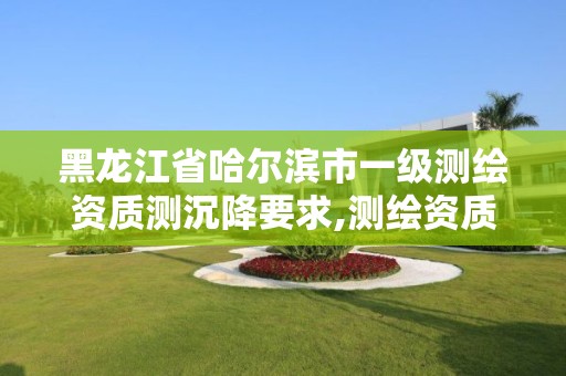 黑龙江省哈尔滨市一级测绘资质测沉降要求,测绘资质可以做沉降观测吗。