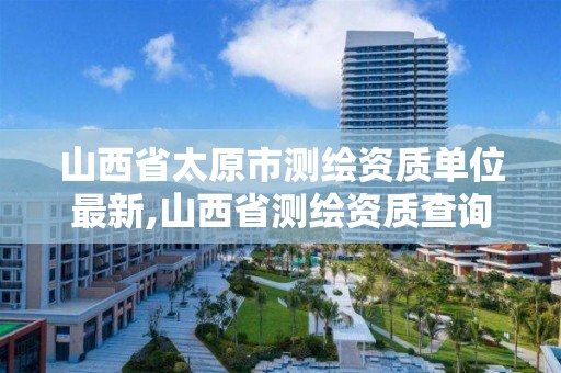 山西省太原市测绘资质单位最新,山西省测绘资质查询