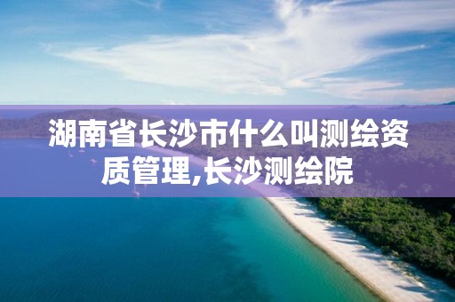 湖南省长沙市什么叫测绘资质管理,长沙测绘院