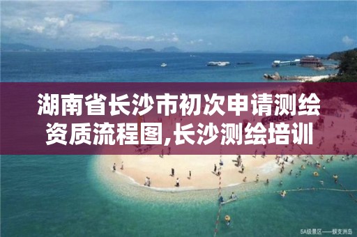 湖南省长沙市初次申请测绘资质流程图,长沙测绘培训学校。