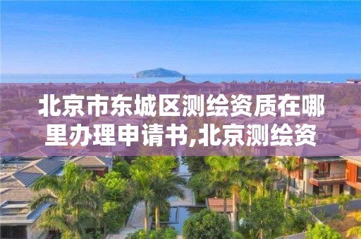 北京市东城区测绘资质在哪里办理申请书,北京测绘资质管理办法