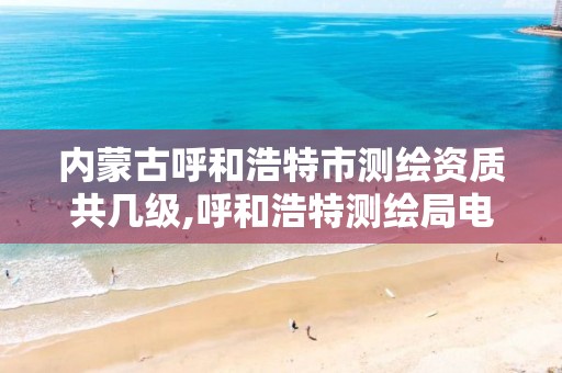 内蒙古呼和浩特市测绘资质共几级,呼和浩特测绘局电话