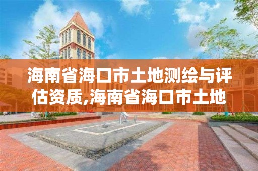 海南省海口市土地测绘与评估资质,海南省海口市土地测绘与评估资质公示