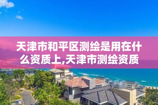 天津市和平区测绘是用在什么资质上,天津市测绘资质单位。