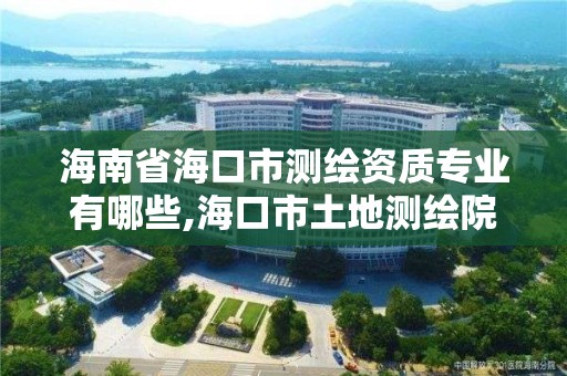 海南省海口市测绘资质专业有哪些,海口市土地测绘院招聘