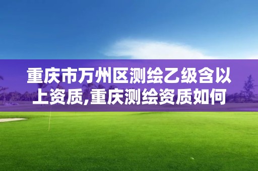 重庆市万州区测绘乙级含以上资质,重庆测绘资质如何办理