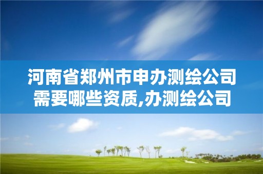 河南省郑州市申办测绘公司需要哪些资质,办测绘公司要多少钱