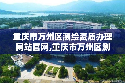 重庆市万州区测绘资质办理网站官网,重庆市万州区测绘资质办理网站官网