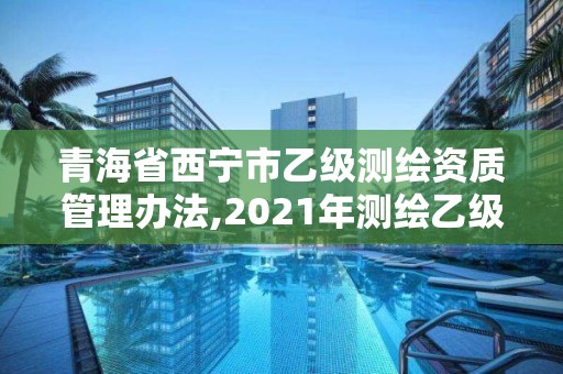 青海省西宁市乙级测绘资质管理办法,2021年测绘乙级资质申报制度。