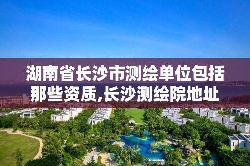 湖南省长沙市测绘单位包括那些资质,长沙测绘院地址