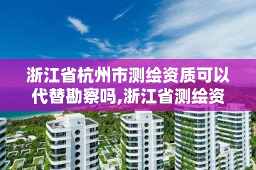 浙江省杭州市测绘资质可以代替勘察吗,浙江省测绘资质管理实施细则。