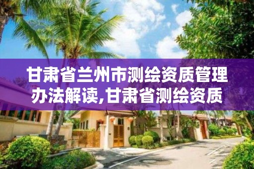 甘肃省兰州市测绘资质管理办法解读,甘肃省测绘资质管理平台