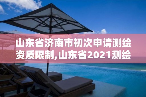 山东省济南市初次申请测绘资质限制,山东省2021测绘资质延期公告