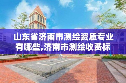 山东省济南市测绘资质专业有哪些,济南市测绘收费标准