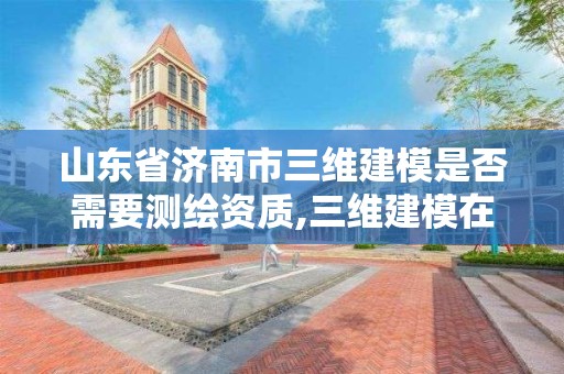 山东省济南市三维建模是否需要测绘资质,三维建模在测绘中的应用。