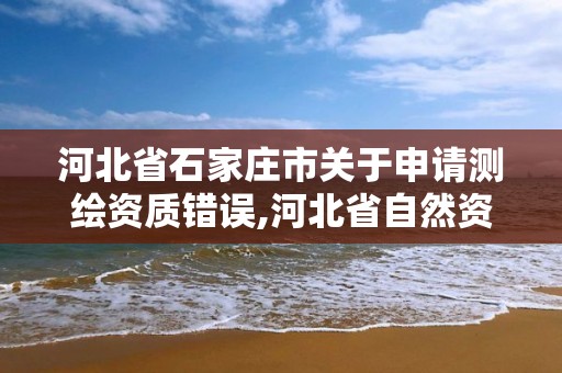 河北省石家庄市关于申请测绘资质错误,河北省自然资源厅关于延长测绘资质证书有效期的公告