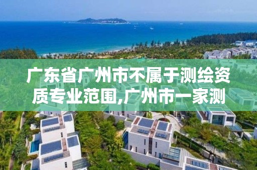 广东省广州市不属于测绘资质专业范围,广州市一家测绘资质单位。