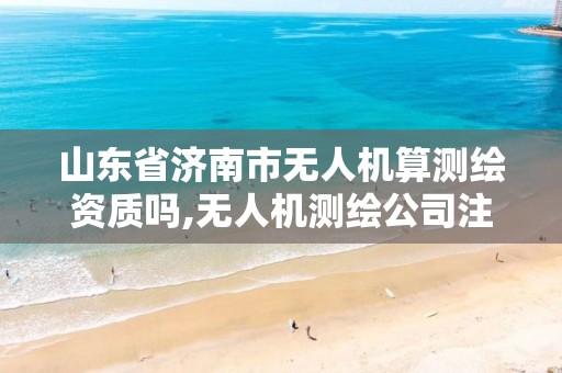 山东省济南市无人机算测绘资质吗,无人机测绘公司注册条件。