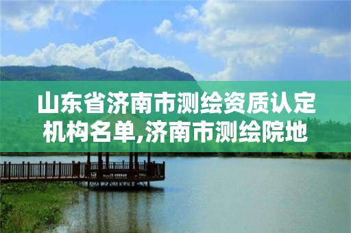 山东省济南市测绘资质认定机构名单,济南市测绘院地址