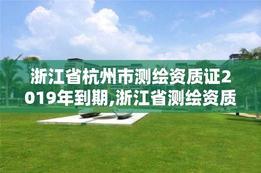 浙江省杭州市测绘资质证2019年到期,浙江省测绘资质延期