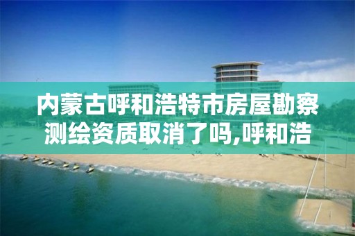 内蒙古呼和浩特市房屋勘察测绘资质取消了吗,呼和浩特测绘局电话。