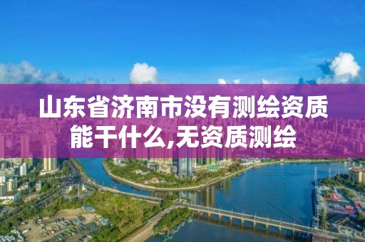 山东省济南市没有测绘资质能干什么,无资质测绘