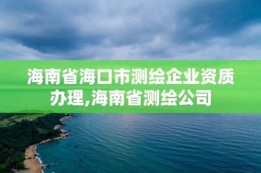 海南省海口市测绘企业资质办理,海南省测绘公司