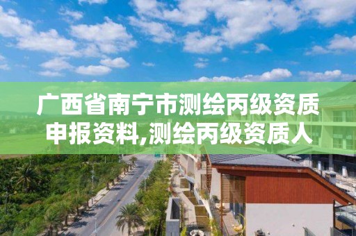 广西省南宁市测绘丙级资质申报资料,测绘丙级资质人员条件