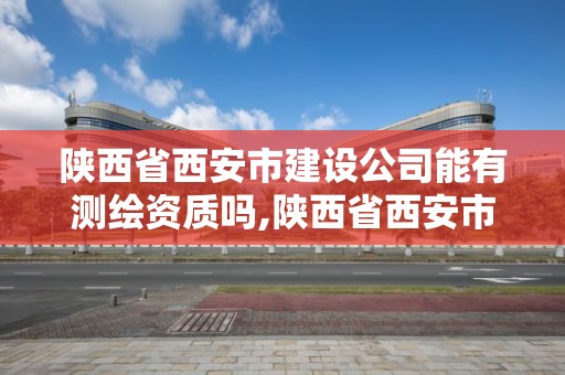 陕西省西安市建设公司能有测绘资质吗,陕西省西安市建设公司能有测绘资质吗。