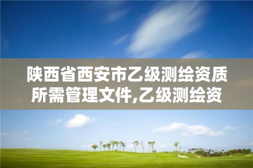 陕西省西安市乙级测绘资质所需管理文件,乙级测绘资质单位名录。