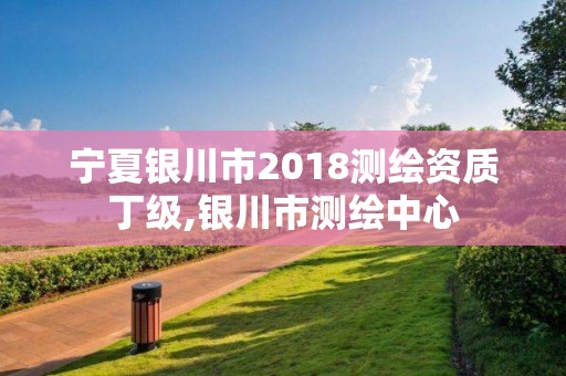 宁夏银川市2018测绘资质丁级,银川市测绘中心