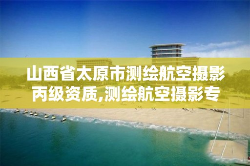 山西省太原市测绘航空摄影丙级资质,测绘航空摄影专业标准