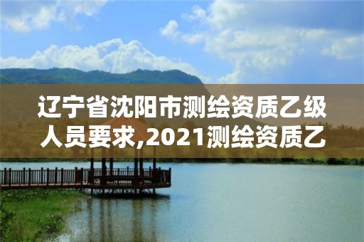 辽宁省沈阳市测绘资质乙级人员要求,2021测绘资质乙级人员要求