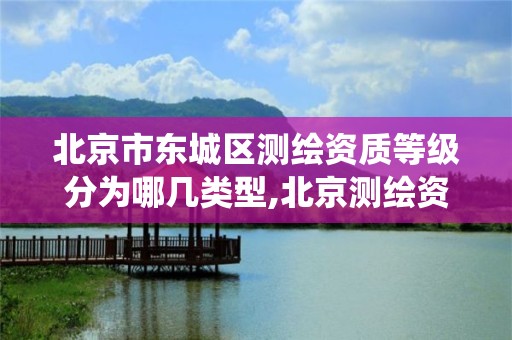 北京市东城区测绘资质等级分为哪几类型,北京测绘资质查询系统