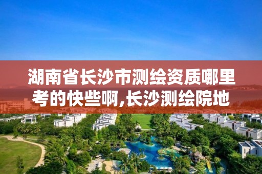 湖南省长沙市测绘资质哪里考的快些啊,长沙测绘院地址。