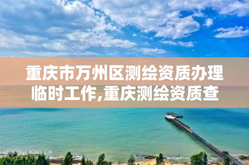 重庆市万州区测绘资质办理临时工作,重庆测绘资质查询