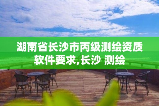 湖南省长沙市丙级测绘资质软件要求,长沙 测绘