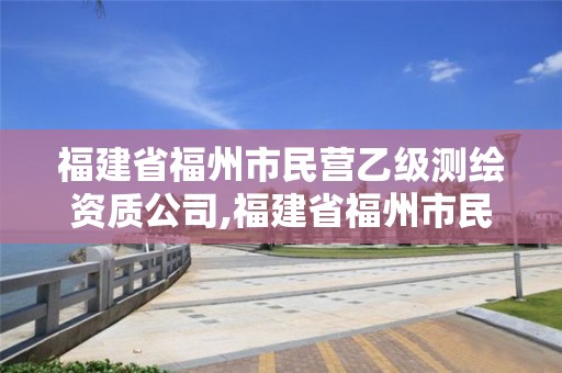 福建省福州市民营乙级测绘资质公司,福建省福州市民营乙级测绘资质公司有哪些。